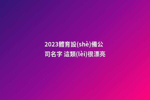 2023體育設(shè)備公司名字 這類(lèi)很漂亮-第1張-公司起名-玄機(jī)派